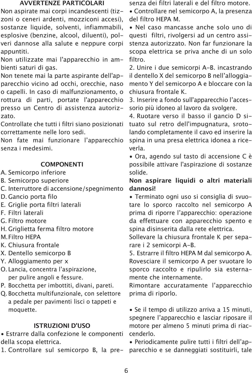 In caso di malfunzionamento, o rottura di parti, portate l'apparecchio presso un Centro di assistenza autorizzato. Controllate che tutti i filtri siano posizionati correttamente nelle loro sedi.