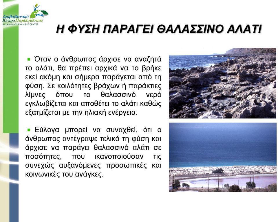 Σε κοιλότητες βράχων ή παράκτιες λίμνες όπου το θαλασσινό νερό εγκλωβίζεται και αποθέτει το αλάτι καθώς εξατμίζεται με