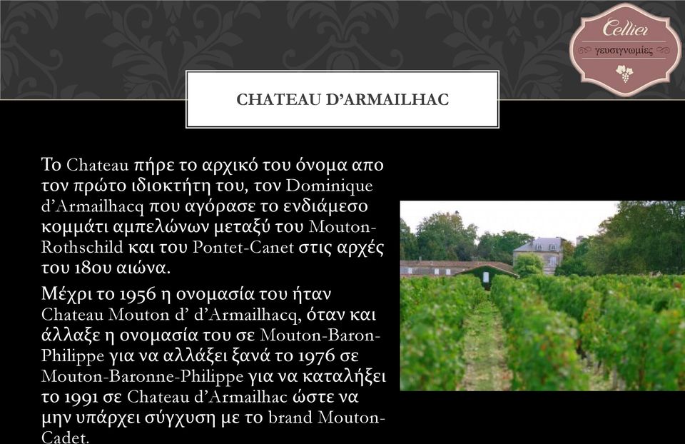 Μέχρι το 1956 η ονομασία του ήταν Chateau Mouton d d Armailhacq, όταν και άλλαξε η ονομασία του σε Mouton-Baron- Philippe για