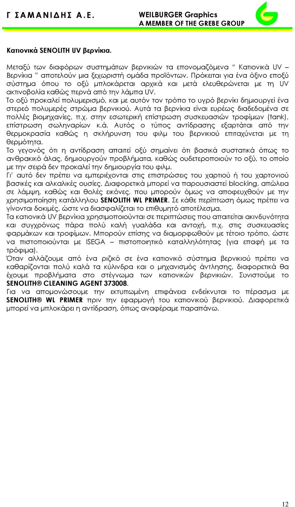 Το οξύ προκαλεί πολυμερισμό, και με αυτόν τον τρόπο το υγρό βερνίκι δημιουργεί ένα στερεό πολυμερές στρώμα βερνικιού. Αυτά τα βερνίκια είναι ευρέως διαδεδομένα σε πολλές βιομηχα