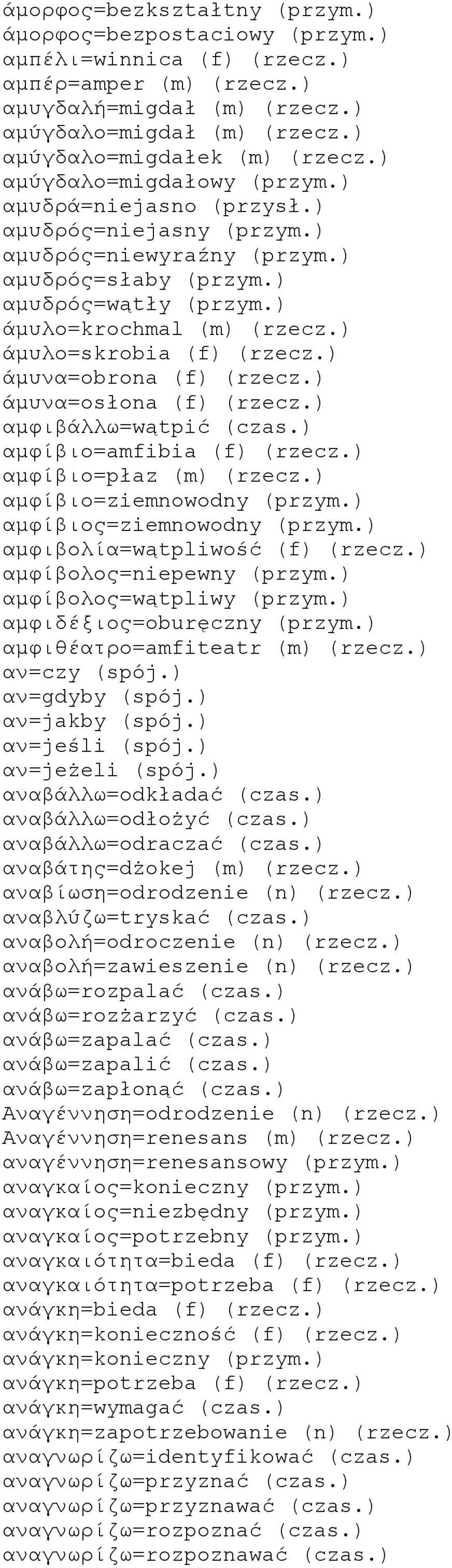 ) άμυλο=krochmal (m) (rzecz.) άμυλο=skrobia (f) (rzecz.) άμυνα=obrona (f) (rzecz.) άμυνα=osłona (f) (rzecz.) αμφιβάλλω=wątpić (czas.) αμφίβιο=amfibia (f) (rzecz.) αμφίβιο=płaz (m) (rzecz.