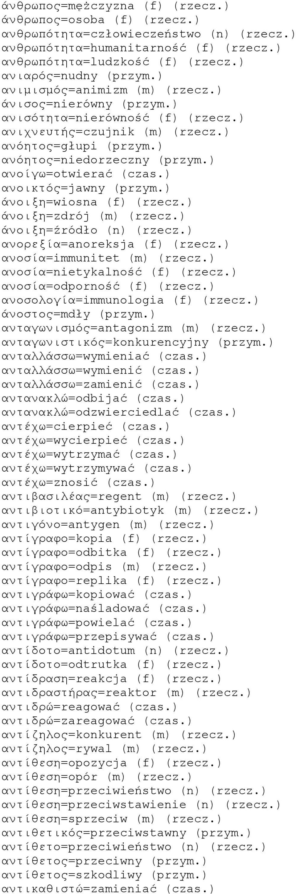 ) ανοικτός=jawny (przym.) άνοιξη=wiosna (f) (rzecz.) άνοιξη=zdrój (m) (rzecz.) άνοιξη=źródło (n) (rzecz.) ανορεξία=anoreksja (f) (rzecz.) ανοσία=immunitet (m) (rzecz.) ανοσία=nietykalność (f) (rzecz.