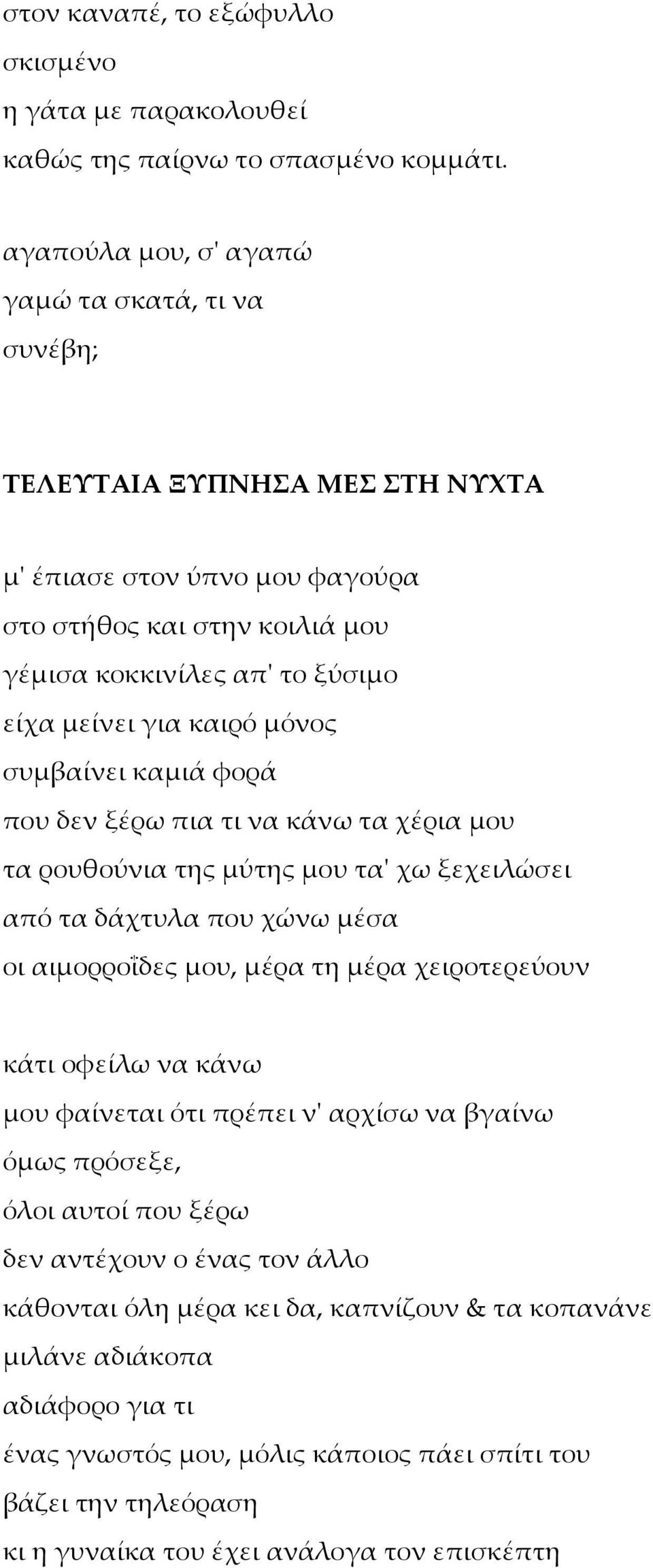 καιρό μόνος συμβαίνει καμιά φορά που δεν ξέρω πια τι να κάνω τα χέρια μου τα ρουθούνια της μύτης μου τα' χω ξεχειλώσει από τα δάχτυλα που χώνω μέσα οι αιμορροΐδες μου, μέρα τη μέρα χειροτερεύουν κάτι