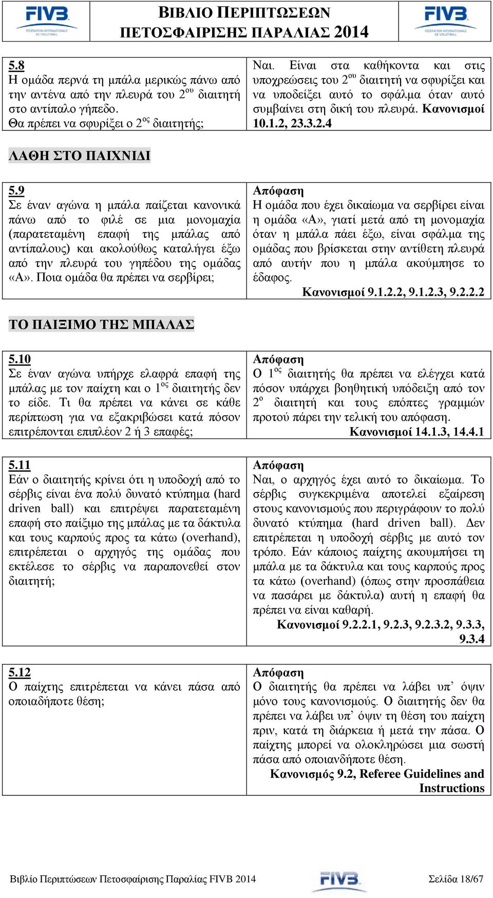 9 Σε έναν αγώνα η μπάλα παίζεται κανονικά πάνω από το φιλέ σε μια μονομαχία (παρατεταμένη επαφή της μπάλας από αντίπαλους) και ακολούθως καταλήγει έξω από την πλευρά του γηπέδου της ομάδας «Α».