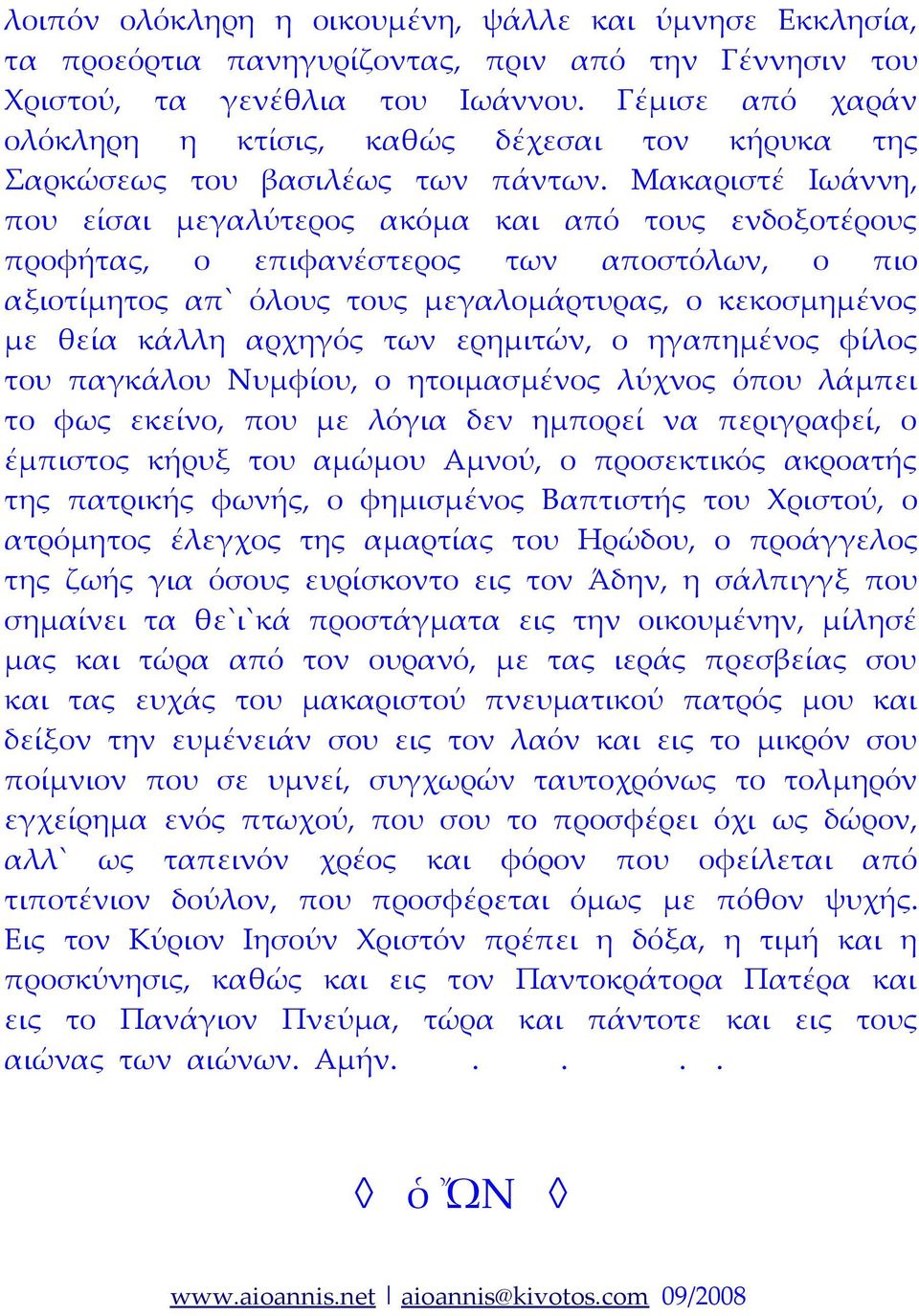 Μακαριστέ Ιωάννη, που είσαι μεγαλύτερος ακόμα και από τους ενδοξοτέρους προφήτας, ο επιφανέστερος των αποστόλων, ο πιο αξιοτίμητος απ` όλους τους μεγαλομάρτυρας, ο κεκοσμημένος με θεία κάλλη αρχηγός