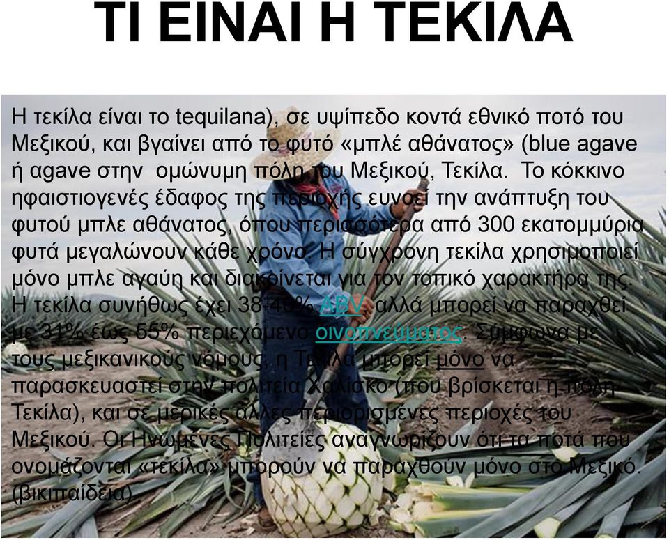 Η σύγχρονη τεκίλα χρησιμοποιεί μόνο μπλε αγαύη και διακρίνεται για τον τοπικό χαρακτήρα της. Η τεκίλα συνήθως έχει 38-40% ABV, αλλά μπορεί να παραχθεί με 31% έως 55% περιεχόμενο οινοπνεύματος.