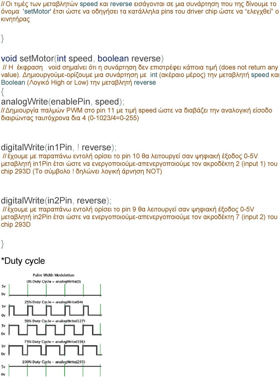 Δημιουργούμε-ορίζουμε μια συνάρτηση με int (ακέραιο μέρος) την μεταβλητή speed και Boolean (Λογικό High or Low) την μεταβλητή reverse { analogwrite(enablepin, speed); // Δημιουργία παλμών PWM στο pin