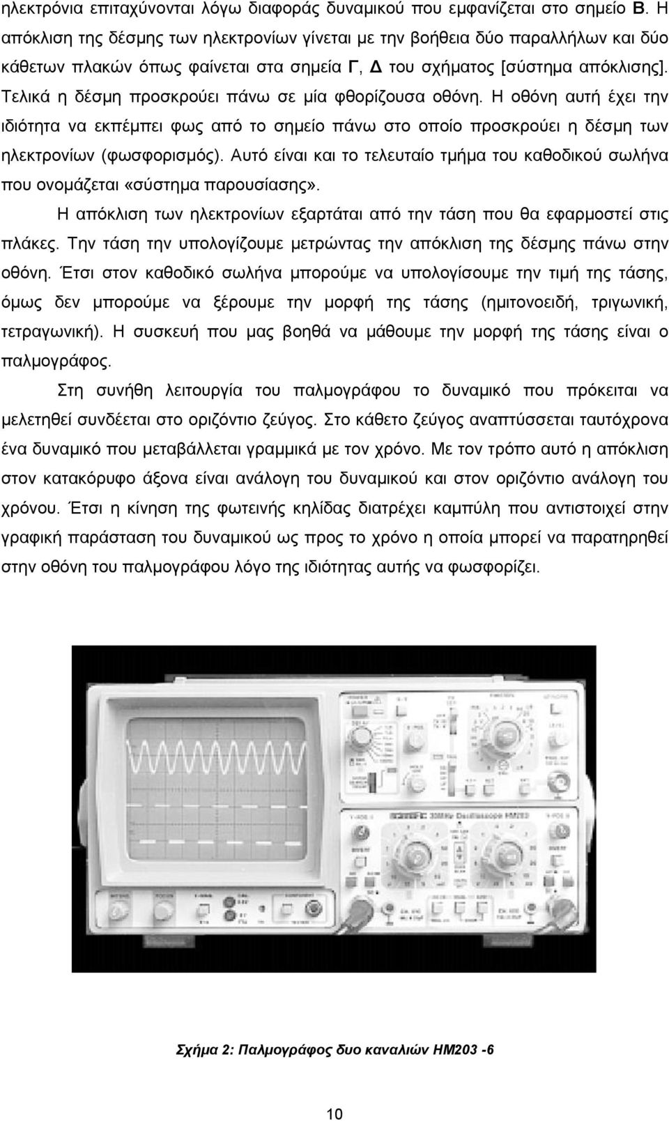 Τελικά η δέσμη προσκρούει πάνω σε μία φθορίζουσα οθόνη. Η οθόνη αυτή έχει την ιδιότητα να εκπέμπει φως από το σημείο πάνω στο οποίο προσκρούει η δέσμη των ηλεκτρονίων (φωσφορισμός).