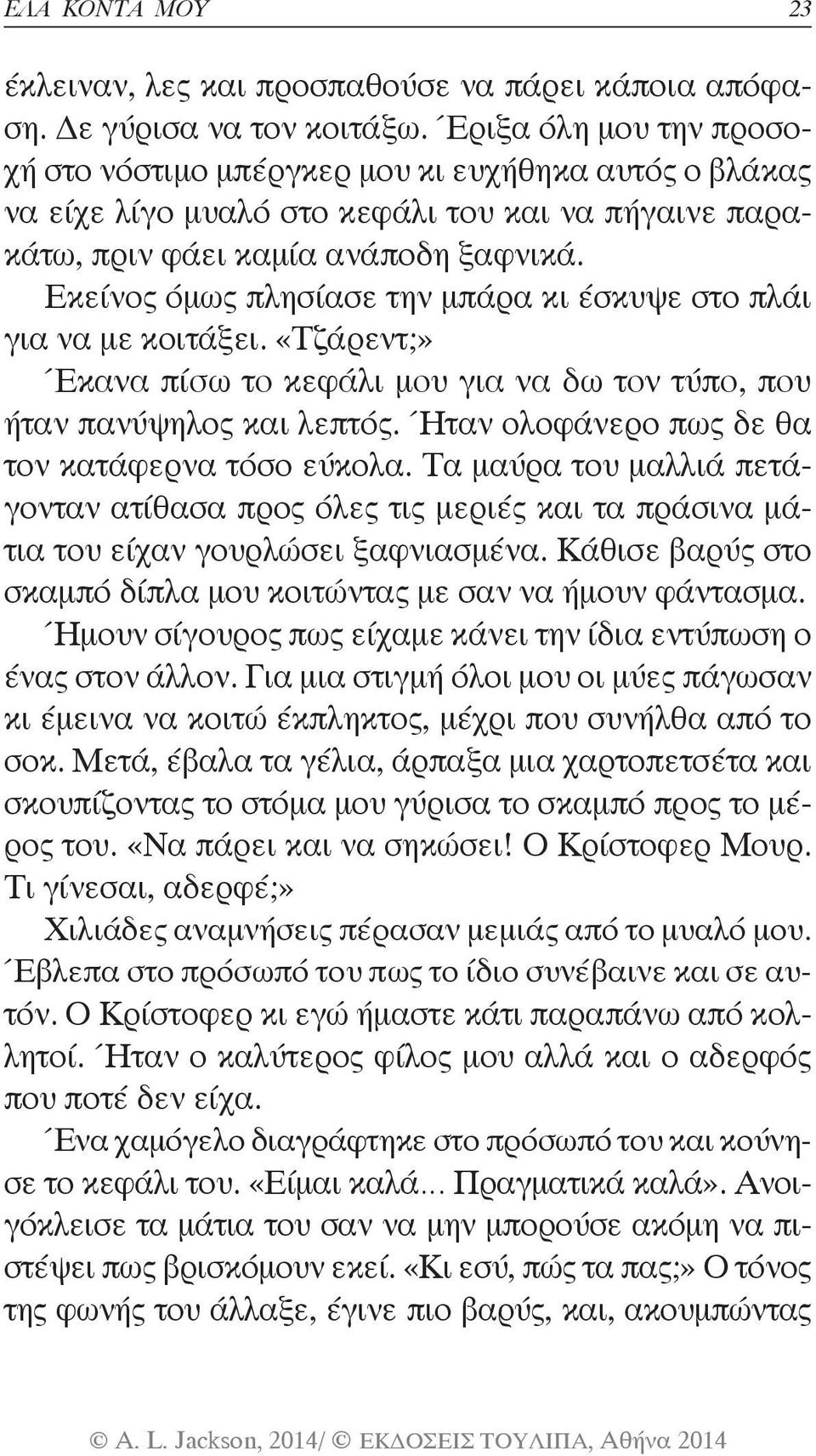 Εκείνος όμως πλησίασε την μπάρα κι έσκυψε στο πλάι για να με κοιτάξει. «Τζάρεντ;» Έκανα πίσω το κεφάλι μου για να δω τον τύπο, που ήταν πανύψηλος και λεπτός.