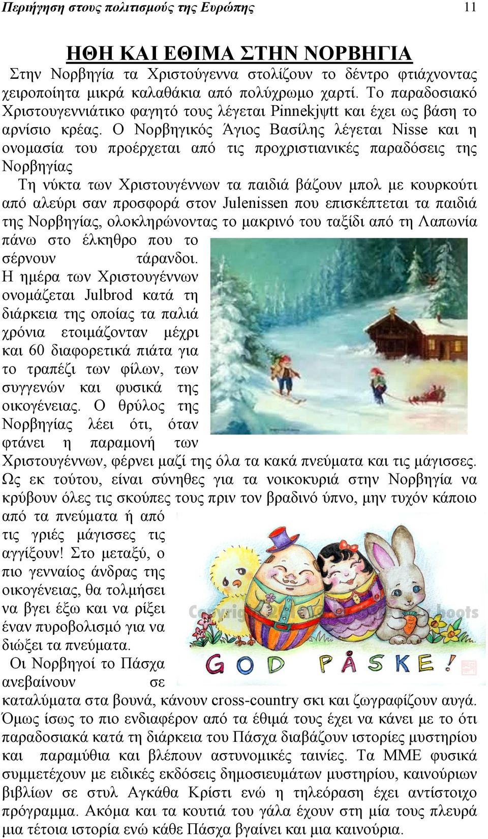 Ο Νορβηγικός Άγιος Βασίλης λέγεται Nisse και η ονομασία του προέρχεται από τις προχριστιανικές παραδόσεις της Νορβηγίας Τη νύκτα των Χριστουγέννων τα παιδιά βάζουν μπολ με κουρκούτι από αλεύρι σαν