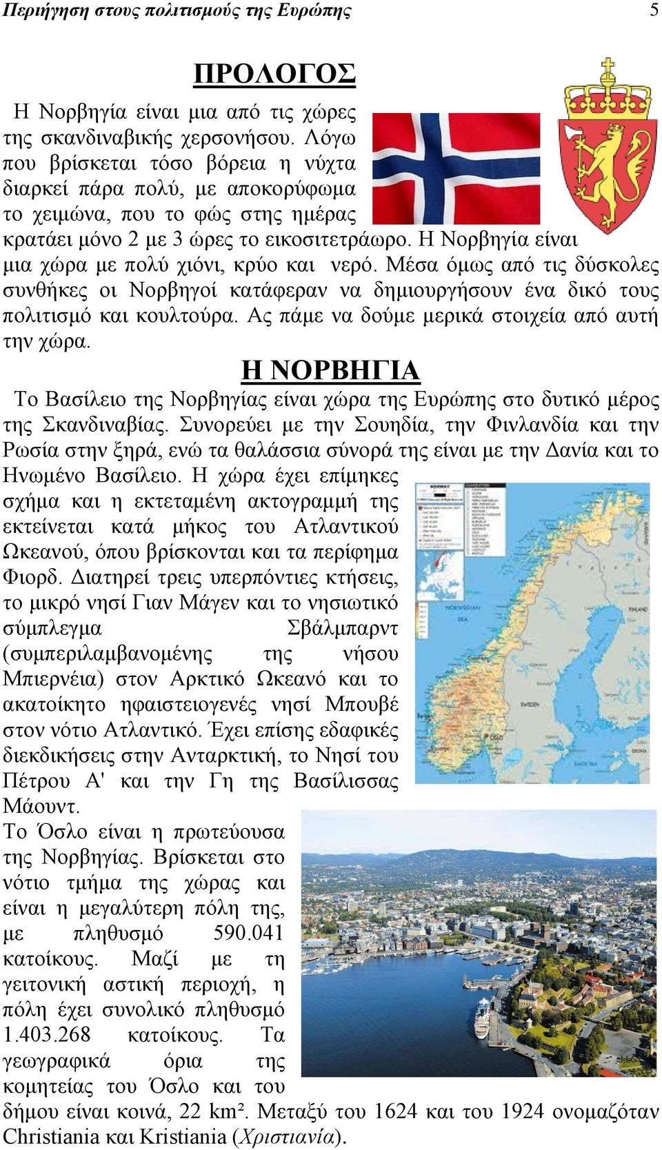 Η Νορβηγία είναι μια χώρα με πολύ χιόνι, κρύο και νερό. Μέσα όμως από τις δύσκολες συνθήκες οι Νορβηγοί κατάφεραν να δημιουργήσουν ένα δικό τους πολιτισμό και κουλτούρα.