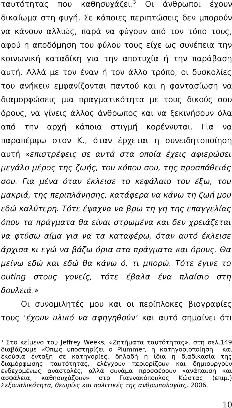 Αλλά με τον έναν ή τον άλλο τρόπο, οι δυσκολίες του ανήκειν εμφανίζονται παντού και η φαντασίωση να διαμορφώσεις μια πραγματικότητα με τους δικούς σου όρους, να γίνεις άλλος άνθρωπος και να