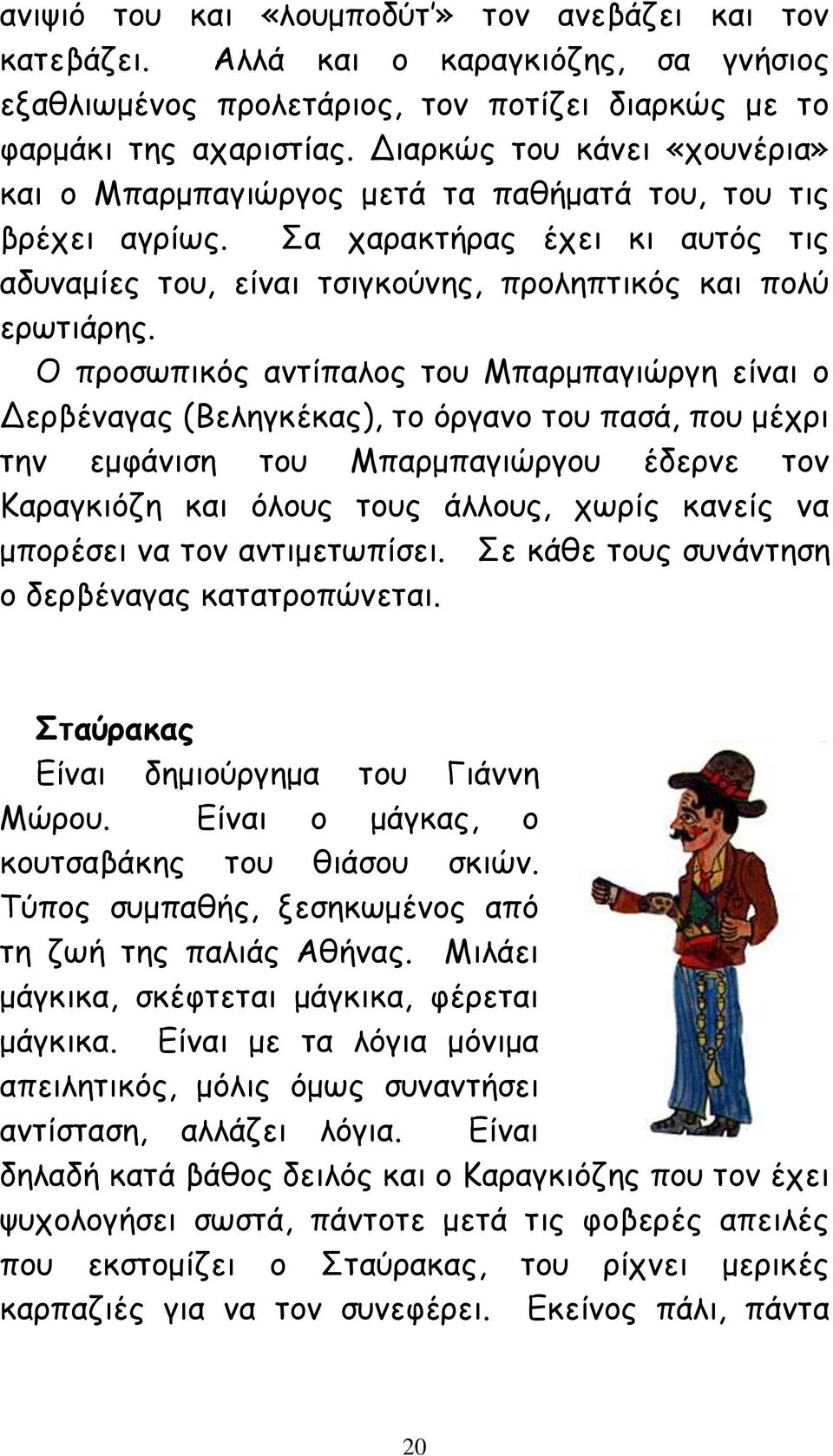 Ο προσωπικός αντίπαλος του Μπαρμπαγιώργη είναι ο Δερβέναγας (Βεληγκέκας), το όργανο του πασά, που μέχρι την εμφάνιση του Μπαρμπαγιώργου έδερνε τον Καραγκιόζη και όλους τους άλλους, χωρίς κανείς να