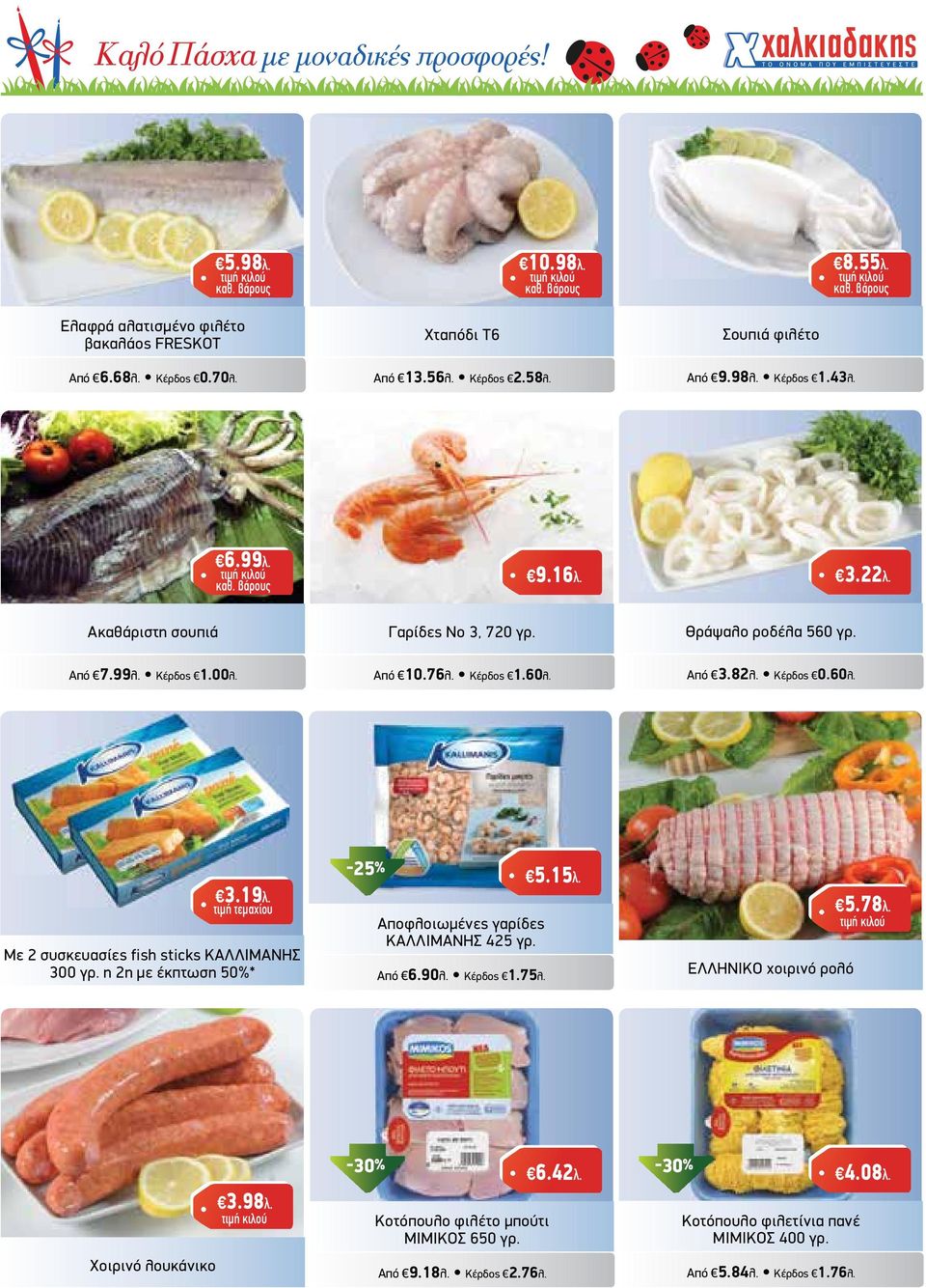 Από 3.82λ. Κέρδος 0.60λ. 3.19λ. τιµή τεµαχίου Με 2 συσκευασίες fish sticks ΚΑΛΛΙΜΑΝΗΣ 300 γρ. η 2η µε έκπτωση 50%* -25% Αποφλοιωµένες γαρίδες ΚΑΛΛΙΜΑΝΗΣ 425 γρ. Από 6.90λ. Κέρδος 1.75λ. 5.15λ.