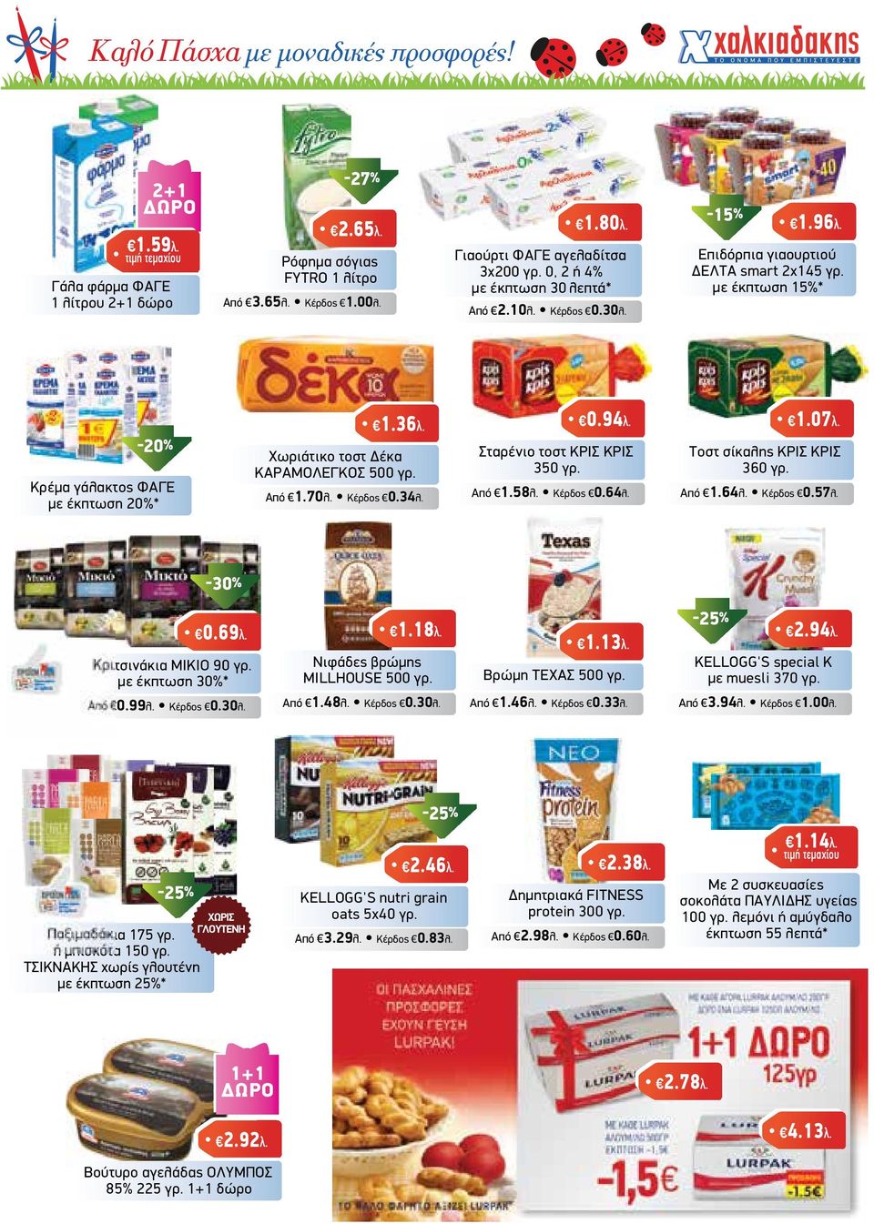 µε έκπτωση 15%* -20% Κρέµα γάλακτος ΦΑΓΕ µε έκπτωση 20%* 1.36λ. Χωριάτικο τοστ έκα ΚΑΡΑΜΟΛΕΓΚΟΣ 500 γρ. Από 1.70λ. Κέρδος 0.34λ. 0.94λ. Σταρένιο τοστ ΚΡΙΣ ΚΡΙΣ 350 γρ. Από 1.58λ. Κέρδος 0.64λ. 1.07λ.