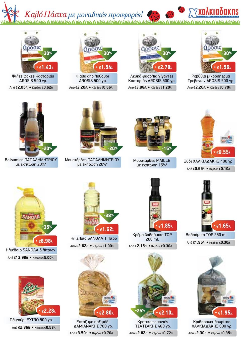 Balsamico ΠΑΠΑ ΗΜΗΤΡΙΟΥ µε έκπτωση 20%* -20% -20% -15% Μουστάρδες ΠΑΠΑ ΗΜΗΤΡΙΟΥ µε έκπτωση 20%* Μουστάρδες MAILLE µε έκπτωση 15%* 0.55λ. Ξύδι ΧΑΛΚΙΑ ΑΚΗΣ 400 γρ. Από 0.65λ. Κέρδος 0.10λ. -35% 8.98λ.