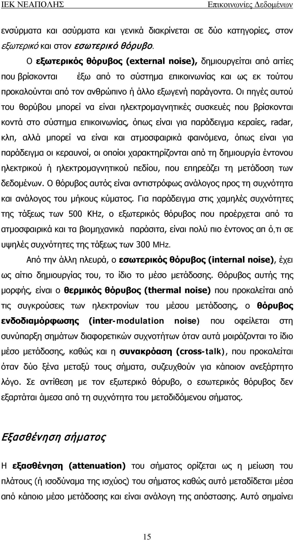 Οι πηγές αυτού του θορύβου μπορεί να είναι ηλεκτρομαγνητικές συσκευές που βρίσκονται κοντά στο σύστημα επικοινωνίας, όπως είναι για παράδειγμα κεραίες, radar, κλπ, αλλά μπορεί να είναι και