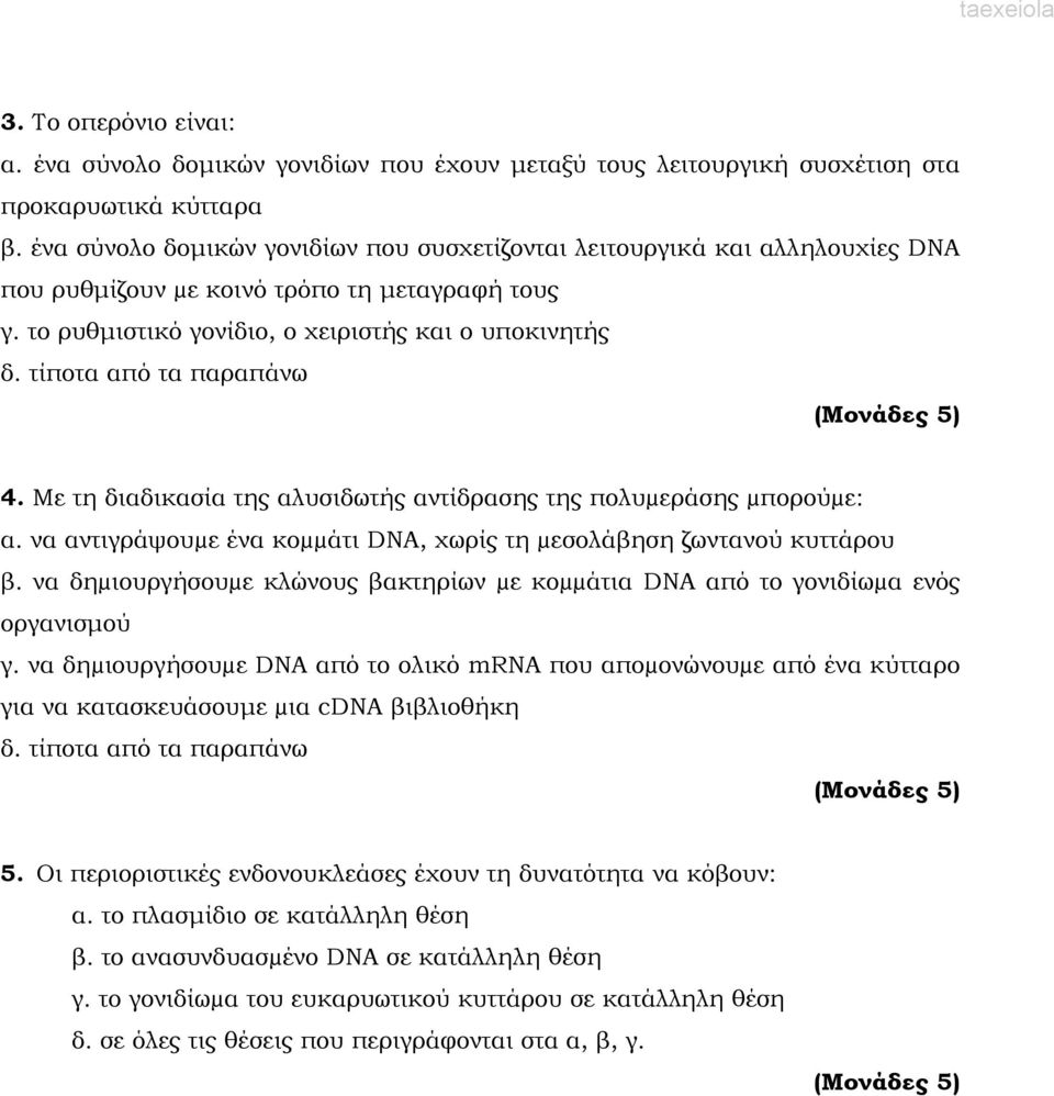 τίποτα από τα παραπάνω (Μονάδες 5) 4. Με τη διαδικασία της αλυσιδωτής αντίδρασης της πολυµεράσης µπορούµε: α. να αντιγράψουµε ένα κοµµάτι DNA, χωρίς τη µεσολάβηση ζωντανού κυττάρου β.