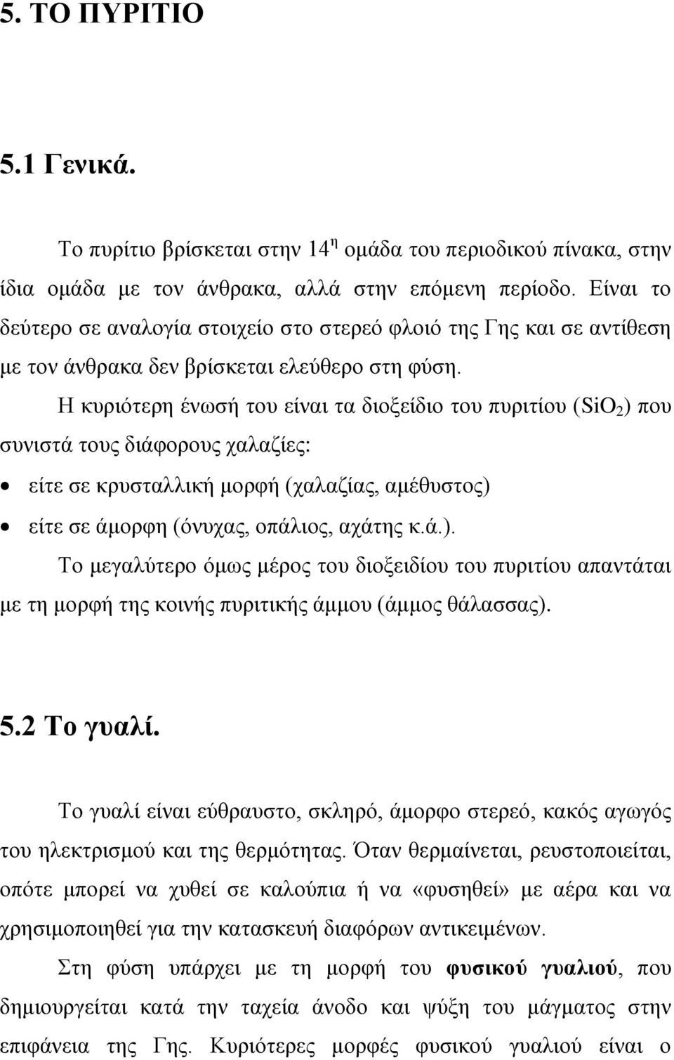 Η κυριότερη ένωσή του είναι τα διοξείδιο του πυριτίου (SiO 2 ) που συνιστά τους διάφορους χαλαζίες: είτε σε κρυσταλλική μορφή (χαλαζίας, αμέθυστος) είτε σε άμορφη (όνυχας, οπάλιος, αχάτης κ.ά.). Το μεγαλύτερο όμως μέρος του διοξειδίου του πυριτίου απαντάται με τη μορφή της κοινής πυριτικής άμμου (άμμος θάλασσας).