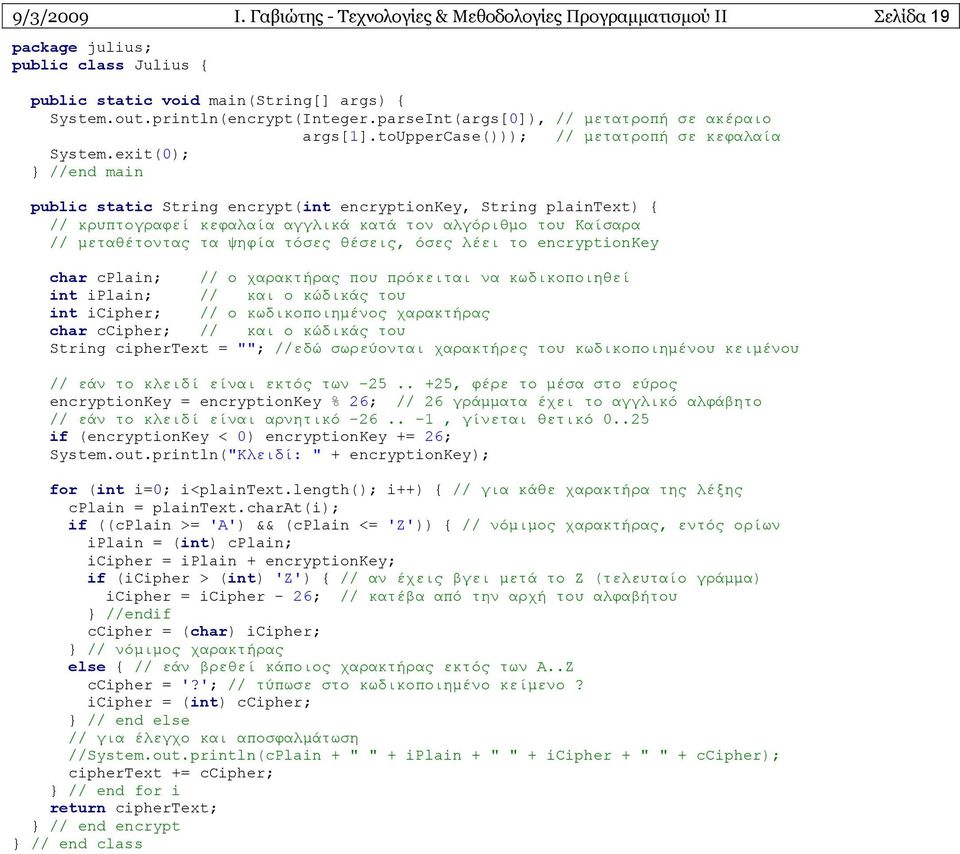 exit(0); //end main public static String encrypt(int encryptionkey, String plaintext) { // κρυπτογραφεί κεφαλαία αγγλικά κατά τον αλγόριθμο του Καίσαρα // μεταθέτοντας τα ψηφία τόσες θέσεις, όσες