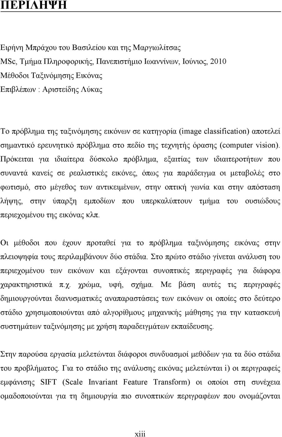 Πρόκειται για ιδιαίτερα δύσκολο πρόβληµα, εξαιτίας των ιδιαιτεροτήτων που συναντά κανείς σε ρεαλιστικές εικόνες, όπως για παράδειγµα οι µεταβολές στο φωτισµό, στο µέγεθος των αντικειµένων, στην