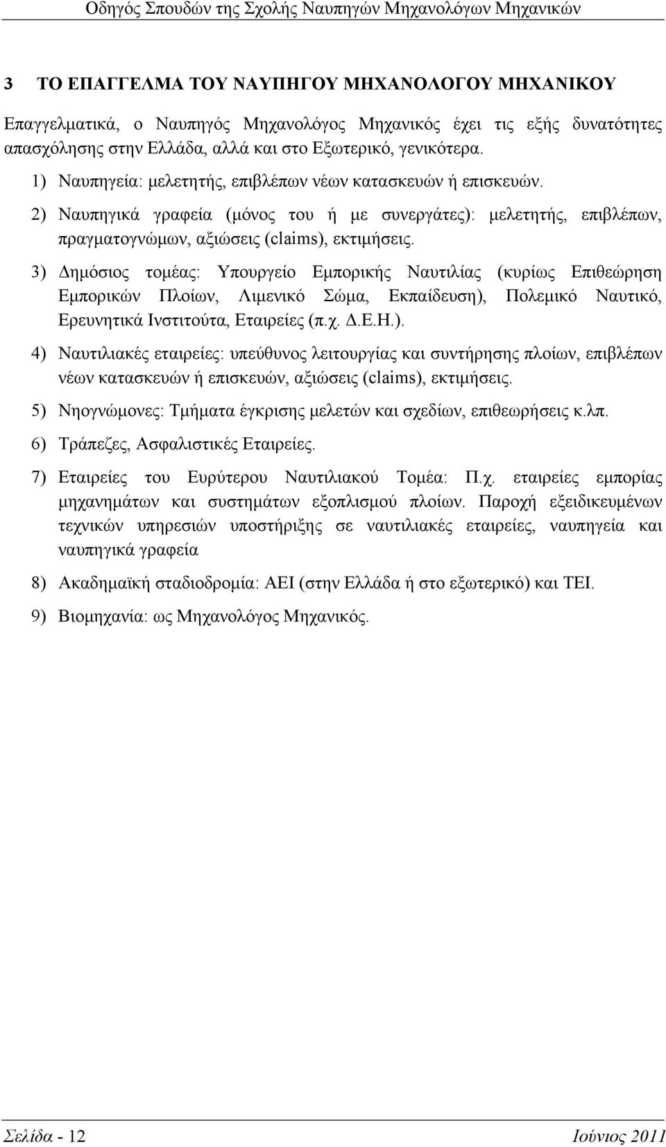 3) Δημόσιος τομέας: Υπουργείο Εμπορικής Ναυτιλίας (κυρίως Επιθεώρηση Εμπορικών Πλοίων, Λιμενικό Σώμα, Εκπαίδευση), Πολεμικό Ναυτικό, Ερευνητικά Ινστιτούτα, Εταιρείες (π.χ. Δ.Ε.Η.). 4) Ναυτιλιακές εταιρείες: υπεύθυνος λειτουργίας και συντήρησης πλοίων, επιβλέπων νέων κατασκευών ή επισκευών, αξιώσεις (claims), εκτιμήσεις.