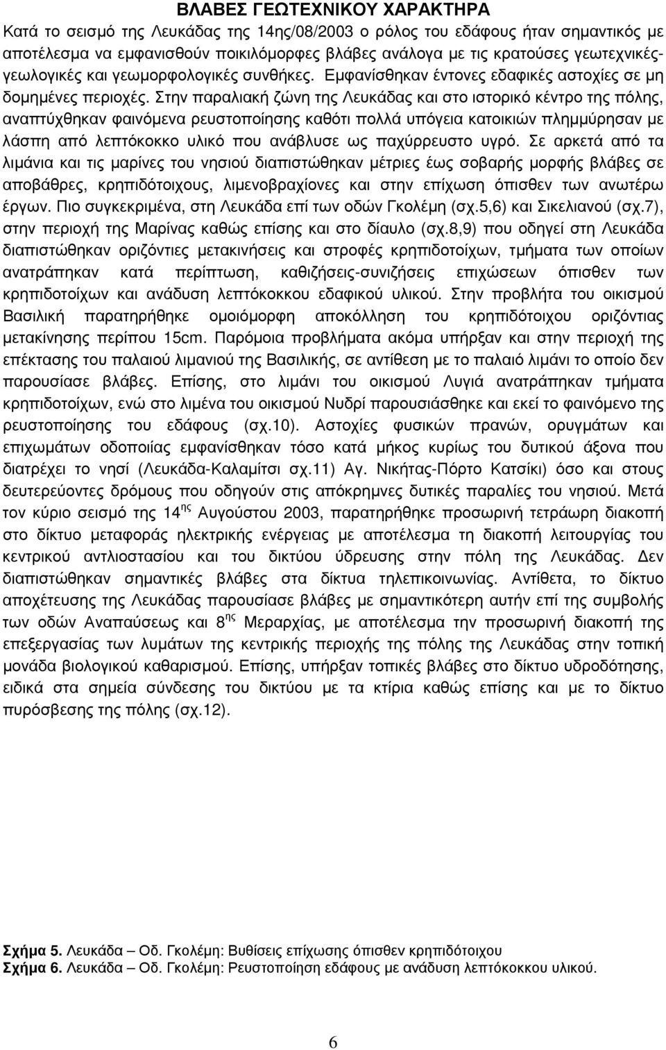 Στην παραλιακή ζώνη της Λευκάδας και στο ιστορικό κέντρο της πόλης, αναπτύχθηκαν φαινόμενα ρευστοποίησης καθότι πολλά υπόγεια κατοικιών πλημμύρησαν με λάσπη από λεπτόκοκκο υλικό που ανάβλυσε ως