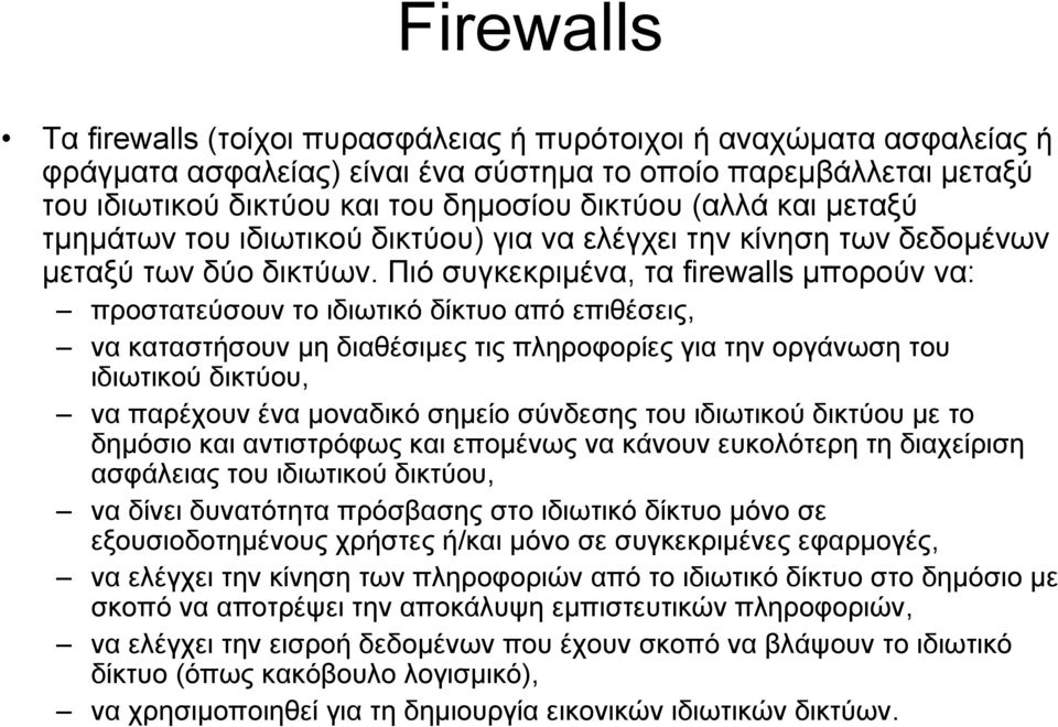 Πιό συγκεκριμένα, τα firewalls μπορούν να: προστατεύσουν το ιδιωτικό δίκτυο από επιθέσεις, να καταστήσουν μη διαθέσιμες τις πληροφορίες για την οργάνωση του ιδιωτικού δικτύου, να παρέχουν ένα