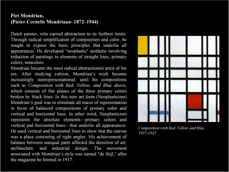 He developed "neoplastic" aesthetic involving reduction of paintings to elements of straight lines, primary colors, noncolors. Mondrian became the most radical abstractionist artist of his era.