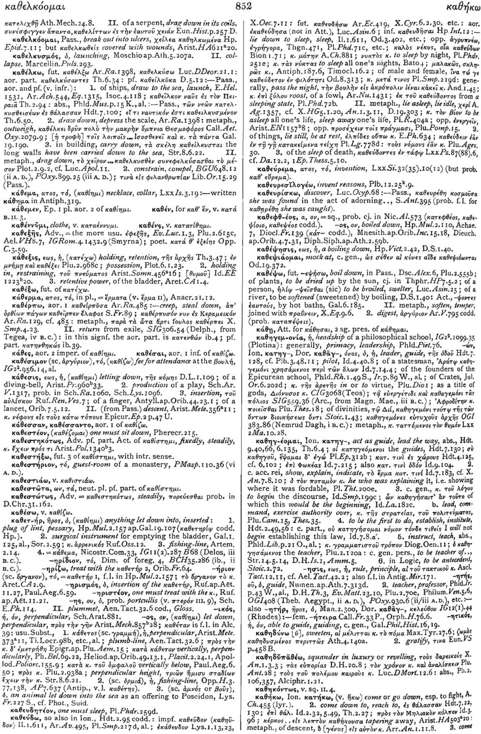 καθελκω, fut. καθέλξω Ar.Ra.l398, καθελκύσω Luc.DDeor.2I. I: aor. part, καθελκύσαντες Th.6.34: PF καθείλκΰκα D.5.12: Pass., aor. and pf. (v. infr.): 1. of ships, draw to the sea, launch, Ε.Hel.