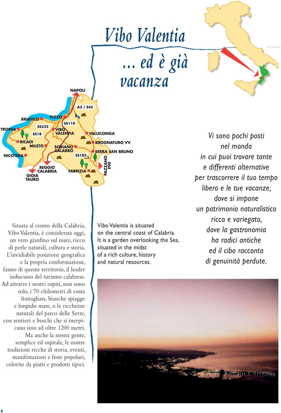 Ad attrarre i nostri ospiti, non sono solo, i 70 chilometri di costa frastagliata, bianche spiagge e limpido mare, o le ricchezze naturali del parco delle Serre, con sentieri e boschi che si