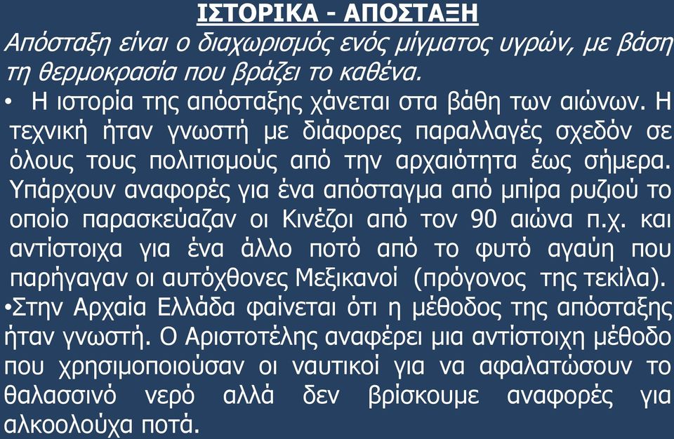 Υπάρχουν αναφορές για ένα απόσταγμα από μπίρα ρυζιού το οποίο παρασκεύαζαν οι Κινέζοι από τον 90 αιώνα π.χ. και αντίστοιχα για ένα άλλο ποτό από το φυτό αγαύη που παρήγαγαν οι αυτόχθονες Μεξικανοί (πρόγονος της τεκίλα).