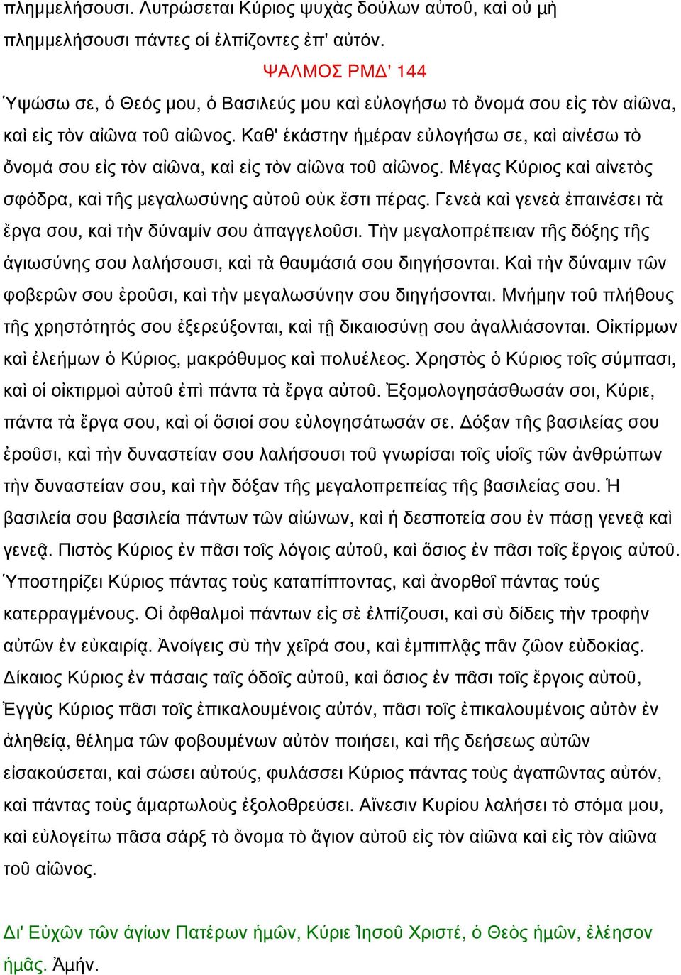 Καθ' ἑκάστην ἡµέραν εὐλογήσω σε, καὶ αἰνέσω τὸ ὄνομά σου εἰς τὸν αἰῶνα, καὶ εἰς τὸν αἰῶνα τοῦ αἰῶνος. Μέγας Κύριος καὶ αἰνετὸς σφόδρα, καὶ τῆς μεγαλωσύνης αὐτοῦ οὐκ ἔστι πέρας.