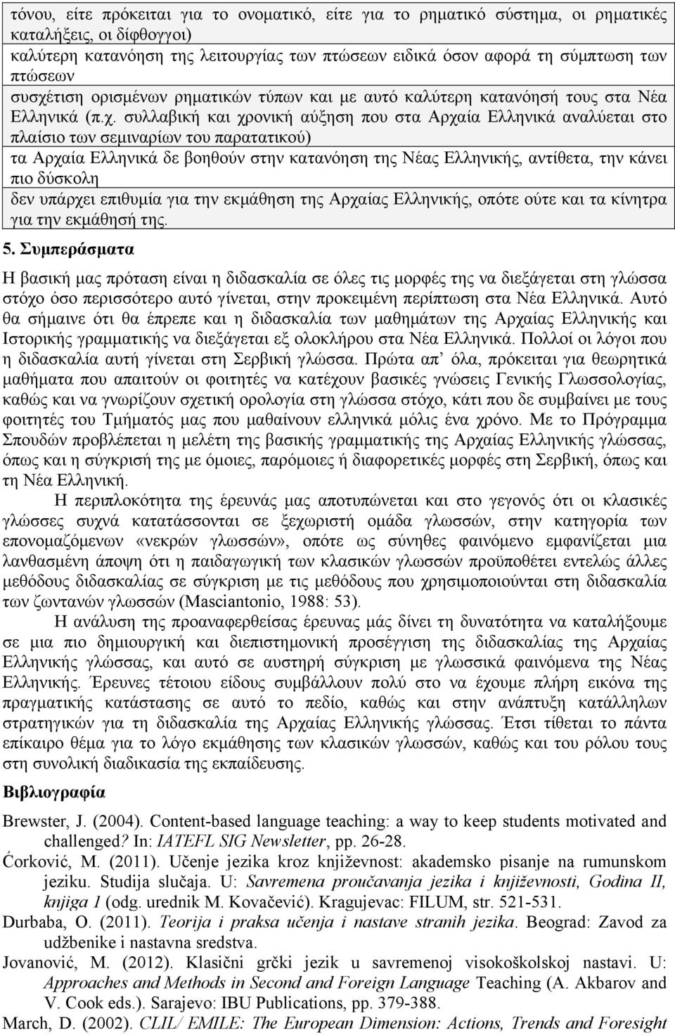 παρατατικού) τα Αρχαία Ελληνικά δε βοηθούν στην κατανόηση της Νέας Ελληνικής, αντίθετα, την κάνει πιο δύσκολη δεν υπάρχει επιθυµία για την εκµάθηση της Αρχαίας Ελληνικής, οπότε ούτε και τα κίνητρα