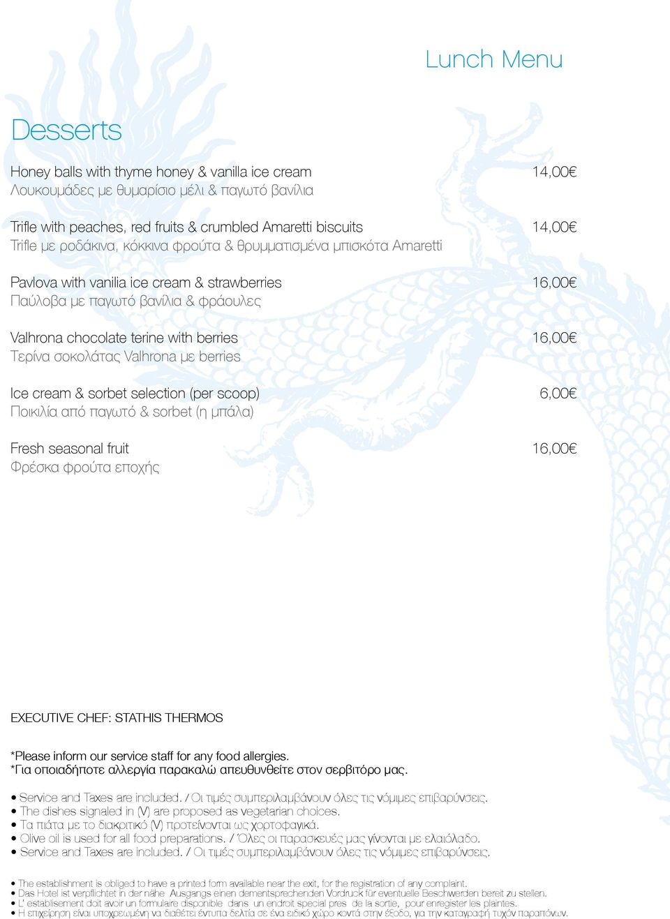 Ice cream & sorbet selection (per scoop) 6,00 Ποικιλία από παγωτό & sorbet (η μπάλα) Fresh seasonal fruit Φρέσκα φρούτα εποχής EXECUTIVE CHEF: STATHIS THERMOS *Please inform our service staff for any