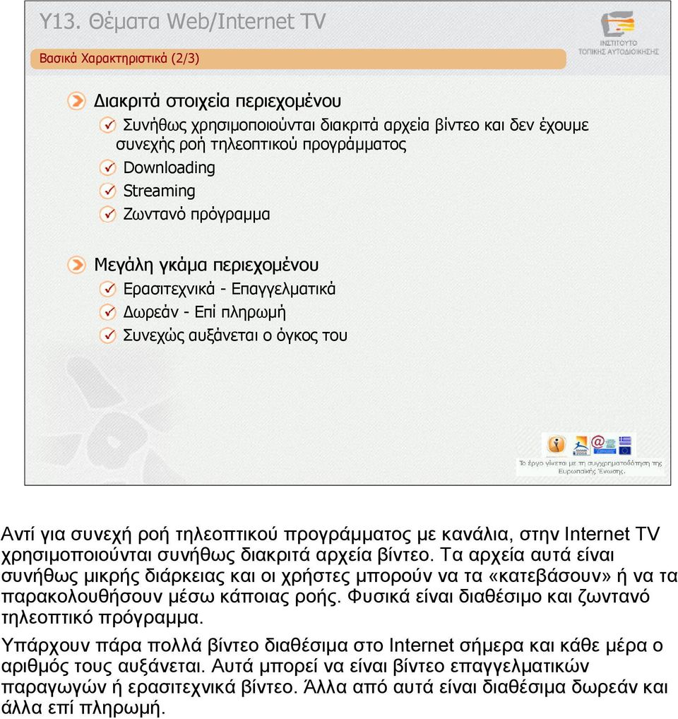 Internet TV χρησιµοποιούνται συνήθως διακριτά αρχεία βίντεο. Τα αρχεία αυτά είναι συνήθως µικρής διάρκειας και οι χρήστες µπορούν να τα «κατεβάσουν» ή να τα παρακολουθήσουν µέσω κάποιας ροής.