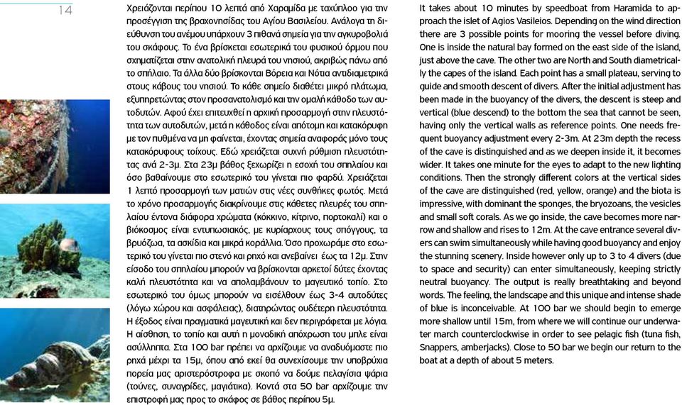 Το ένα βρίσκεται εσωτερικά του φυσικού όρμου που σχηματίζεται στην ανατολική πλευρά του νησιού, ακριβώς πάνω από το σπήλαιο.