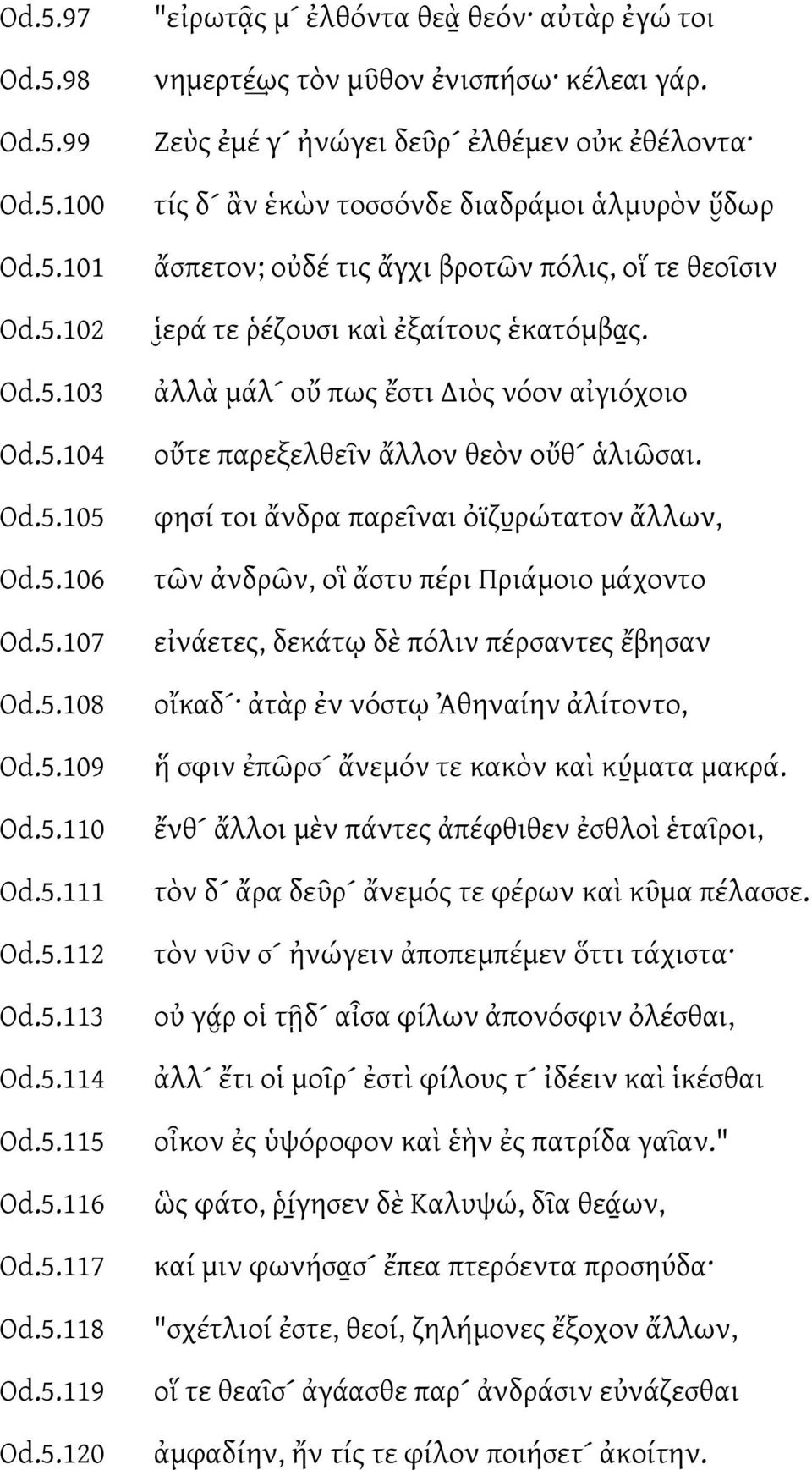 5.104 Od.5.105 Od.5.106 Od.5.107 Od.5.108 Od.5.109 Od.5.110 Od.5.111 Od.5.112 Od.5.113 Od.5.114 Od.5.115 Od.5.116 Od.5.117 Od.5.118 Od.5.119 Od.5.120 ἀλλὰ μάλ οὔ πως ἔστι Διὸς νόον αἰγιόχοιο οὔτε παρεξελθεν ἄλλον θεὸν οὔθ ἁλιῶσαι.