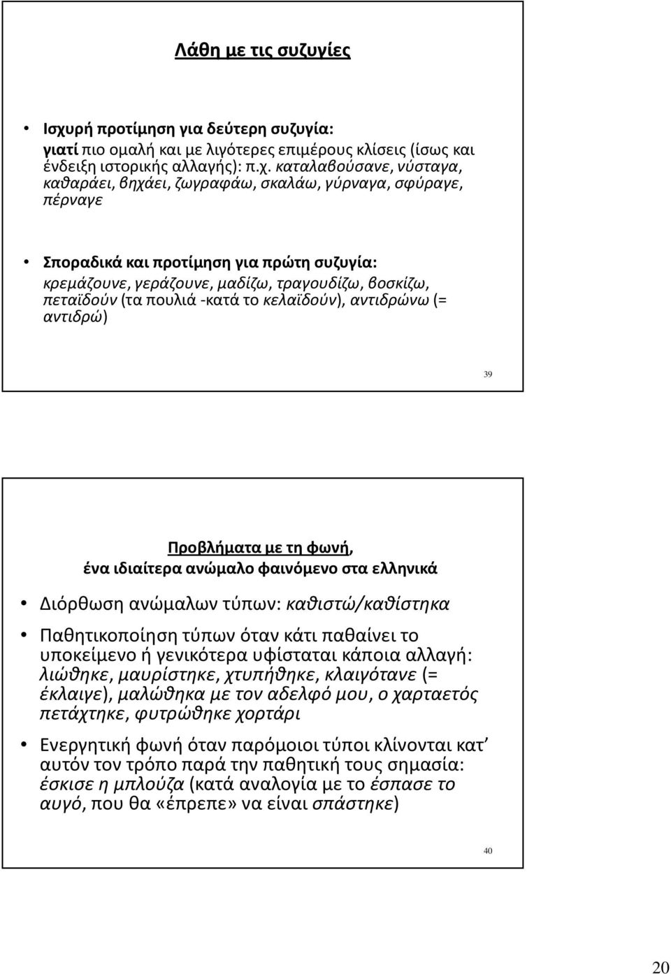 καταλαβούσανε, νύσταγα, καθαράει, βηχάει, ζωγραφάω, σκαλάω, γύρναγα, σφύραγε, πέρναγε Σποραδικά και προτίμηση για πρώτη συζυγία: κρεμάζουνε, γεράζουνε, μαδίζω, τραγουδίζω, βοσκίζω, πεταϊδούν(τα