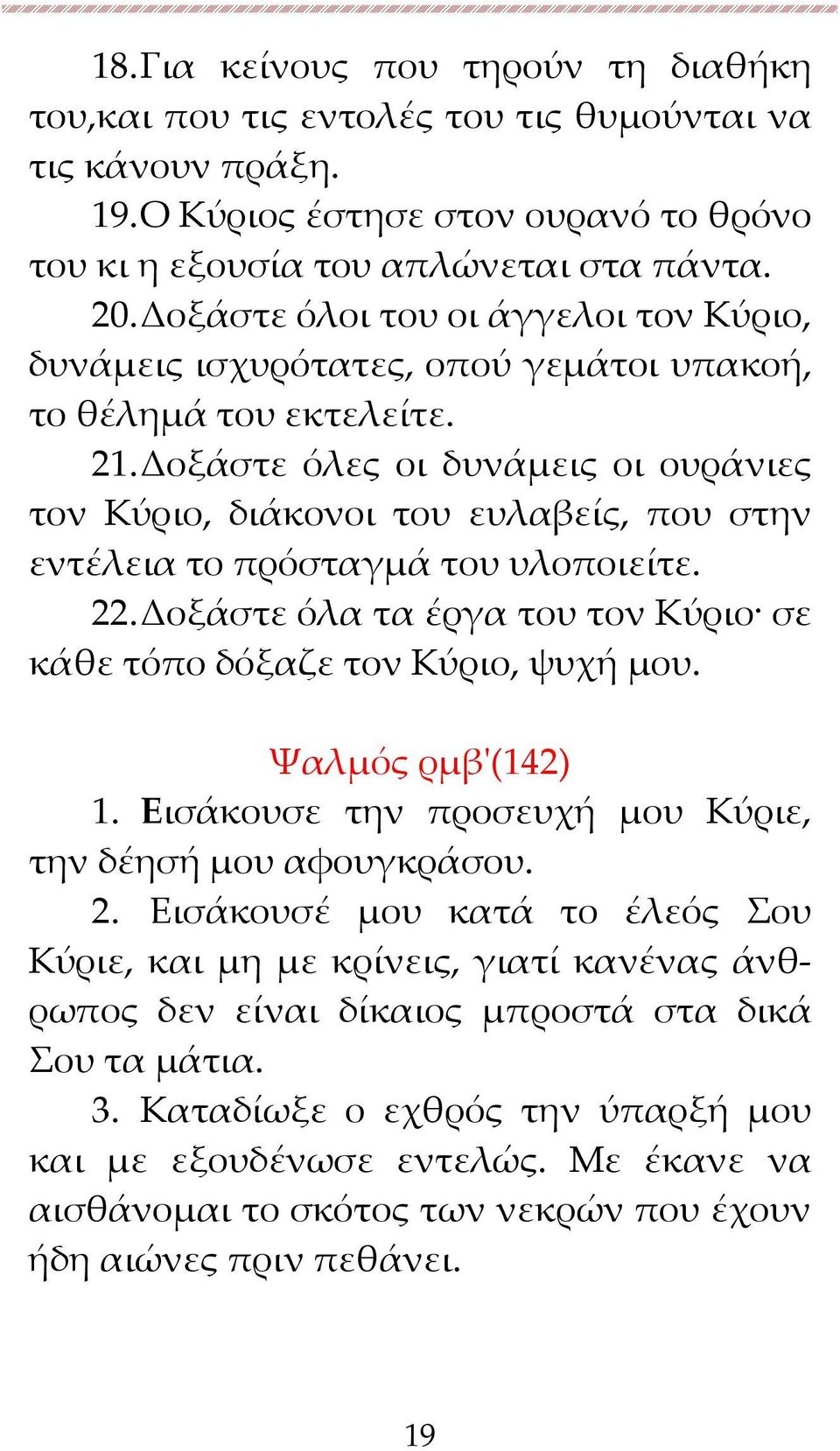 Δοξάστε όλες οι δυνάμεις οι ουράνιες τον Κύριο, διάκονοι του ευλαβείς, που στην εντέλεια το πρόσταγμά του υλοποιείτε. 22. Δοξάστε όλα τα έργα του τον Κύριο σε κάθε τόπο δόξαζε τον Κύριο, ψυχή μου.