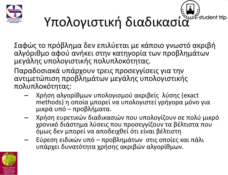 Παραδοσιακά υπάρχουν τρεις προσεγγίσεις για την αντιμετώπιση προβλημάτων μεγάλης υπολογιστικής πολυπλοκότητας: Χρήση αλγορίθμων υπολογισμού ακριβείς λύσης (exact