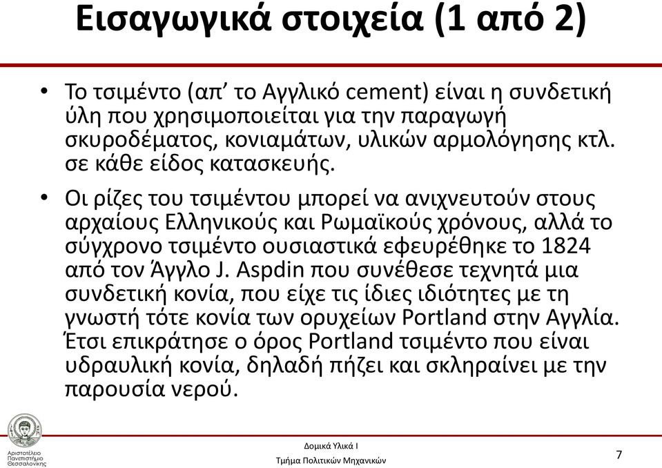 Οι ρίζες του τσιμέντου μπορεί να ανιχνευτούν στους αρχαίους Ελληνικούς και Ρωμαϊκούς χρόνους, αλλά το σύγχρονο τσιμέντο ουσιαστικά εφευρέθηκε το 1824 από