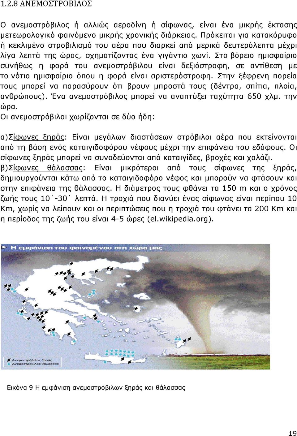 Στο βόρειο ημισφαίριο συνήθως η φορά του ανεμοστρόβιλου είναι δεξιόστροφη, σε αντίθεση με το νότιο ημισφαίριο όπου η φορά είναι αριστερόστροφη.