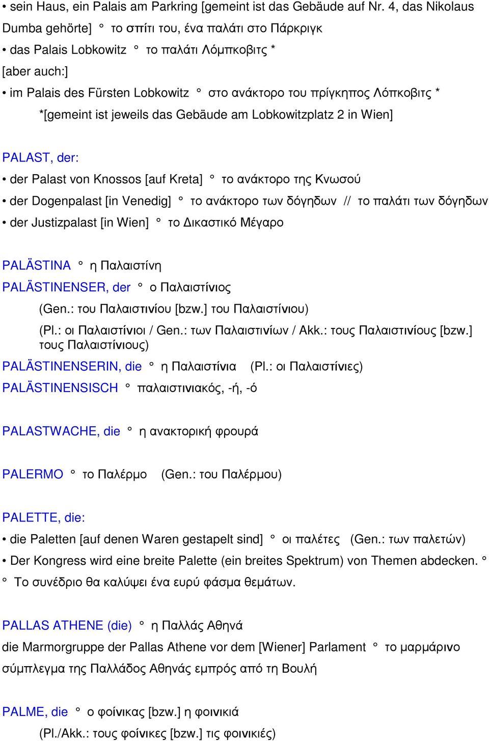 *[gemeint ist jeweils das Gebäude am Lobkowitzplatz 2 in Wien] PALAST, der: der Palast von Knossos [auf Kreta] το ανάκτορο της Κνωσού der Dogenpalast [in Venedig] το ανάκτορο των δόγηδων // το παλάτι