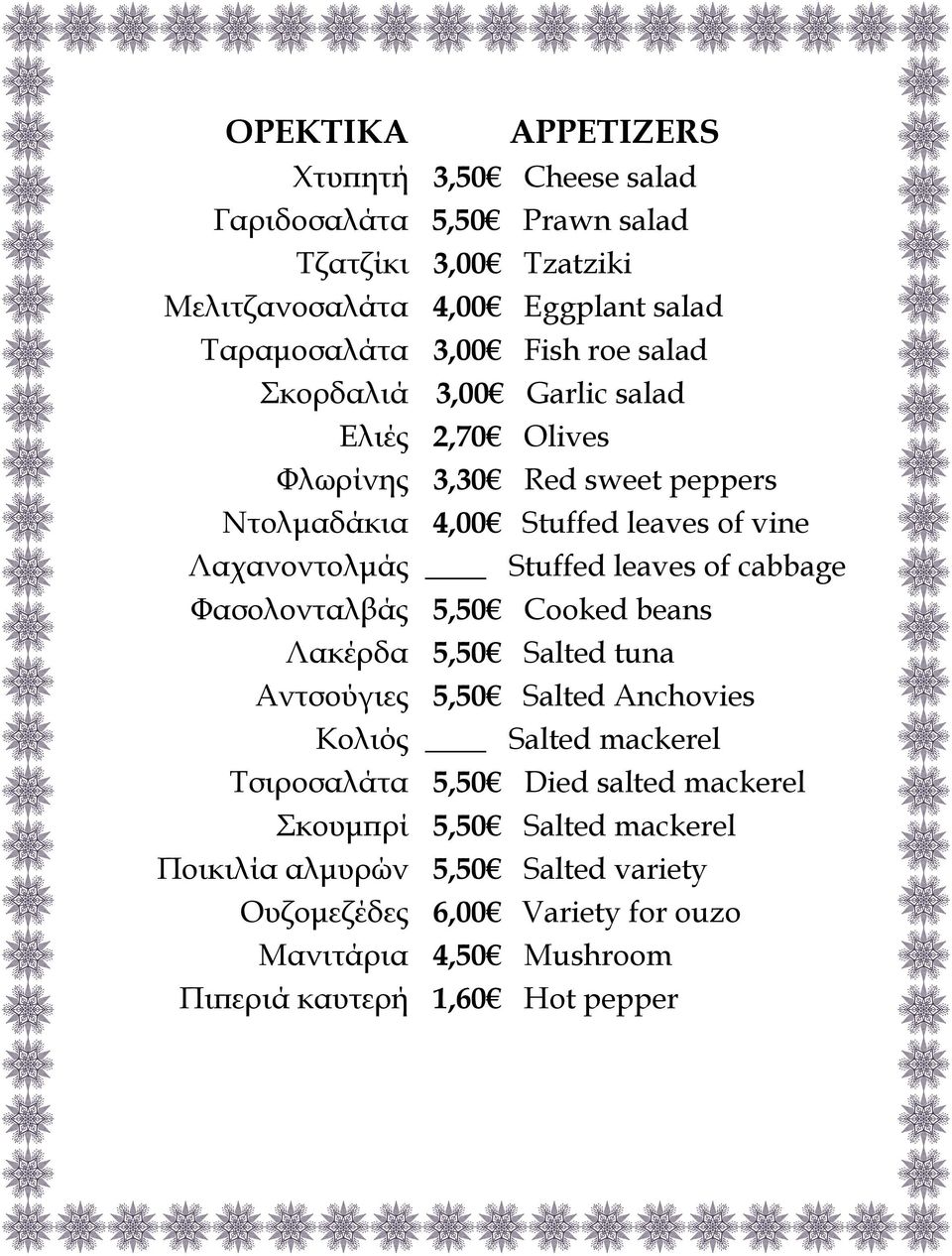 3,00 Fish roe salad 3,00 Garlic salad 2,70 Olives 3,30 Red sweet peppers 4,00 Stuffed leaves of vine Stuffed leaves of cabbage 5,50 Cooked beans 5,50 Salted