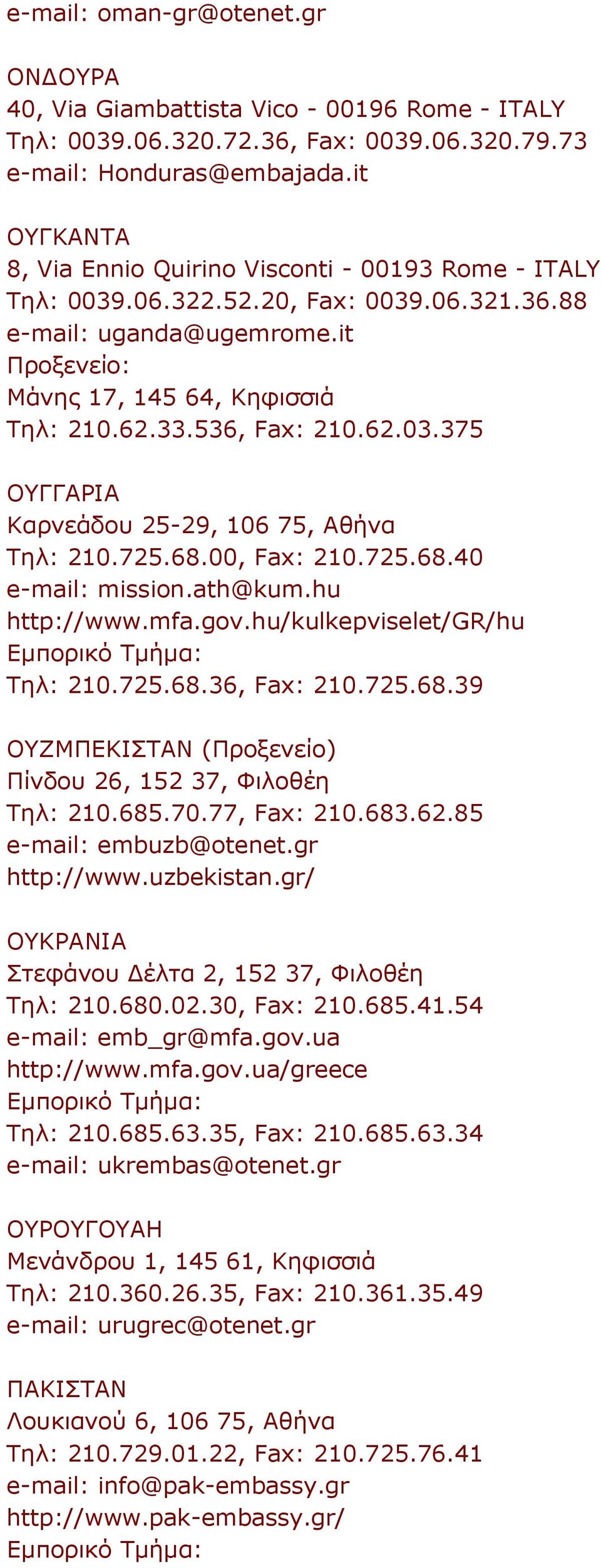 725.68.00, Fax: 210.725.68.40 e-mail: mission.ath@kum.hu http://www.mfa.gov.hu/kulkepviselet/gr/hu Τηλ: 210.725.68.36, Fax: 210.725.68.39 ΟΥΖΜΠΕΚΙΣΤΑΝ (Προξενείο) Πίνδου 26, 152 37, Φιλοθέη Τηλ: 210.