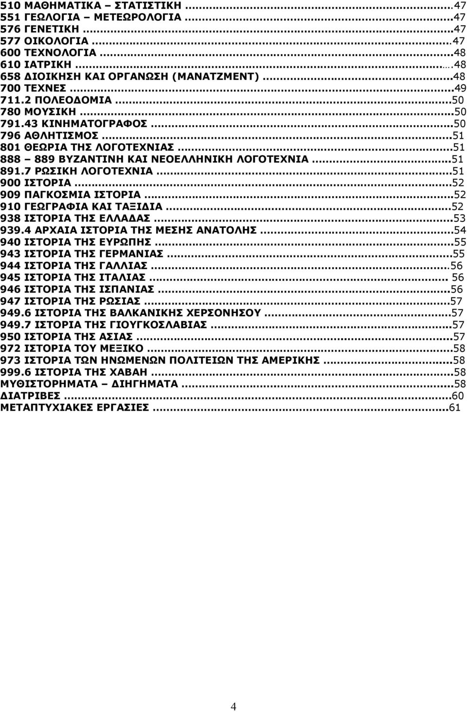7 ΡΩΣΙΚΗ ΛΟΓΟΤΕΧΝΙΑ 51 900 ΙΣΤΟΡΙΑ 52 909 ΠΑΓΚΟΣΜΙΑ ΙΣΤΟΡΙΑ.52 910 ΓΕΩΓΡΑΦΙΑ ΚΑΙ ΤΑΞΙ ΙΑ 52 938 ΙΣΤΟΡΙΑ ΤΗΣ ΕΛΛΑ ΑΣ.53 939.4 ΑΡΧΑΙΑ ΙΣΤΟΡΙΑ ΤΗΣ ΜΕΣΗΣ ΑΝΑΤΟΛΗΣ 54 940 ΙΣΤΟΡΙΑ ΤΗΣ ΕΥΡΩΠΗΣ.