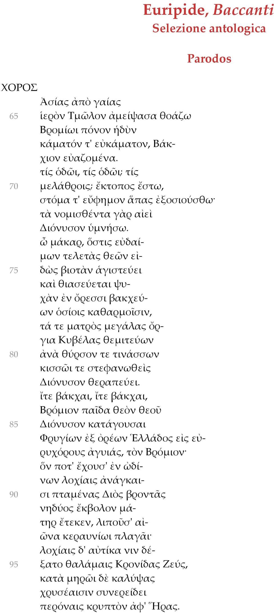 ὦ μάκαρ, ὅστις εὐδαίμων τελετὰς θεῶν εἰ- 75 δὼς βιοτὰν ἁγιστεύει καὶ θιασεύεται ψυχὰν ἐν ὄρεσσι βακχεύων ὁσίοις καθαρμοῖσιν, τά τε ματρὸς μεγάλας ὄργια Κυβέλας θεμιτεύων 80 ἀνὰ θύρσον τε τινάσσων