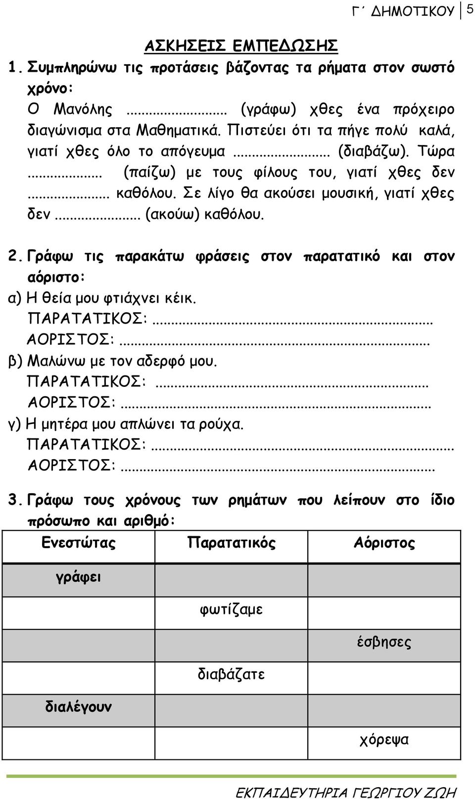 .. (ακούω) καθόλου. 2. Γράφω τις παρακάτω φράσεις στον παρατατικό και στον αόριστο: α) Η θεία μου φτιάχνει κέικ. ΠΑΡΑΤΑΤΙΚΟΣ:... ΑΟΡΙΣΤΟΣ:... β) Μαλώνω με τον αδερφό μου. ΠΑΡΑΤΑΤΙΚΟΣ:... ΑΟΡΙΣΤΟΣ:... γ) Η μητέρα μου απλώνει τα ρούχα.