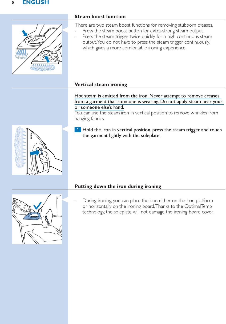 Vertical steam ironing Hot steam is emitted from the iron. Never attempt to remove creases from a garment that someone is wearing. Do not apply steam near your or someone else s hand.